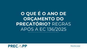 O que é o ano de orçamento do precatório? Regras após a EC 136/2025