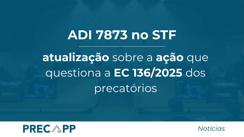 ADI 7873 no STF: atualização sobre a ação que questiona a EC 136/2025 dos precatórios